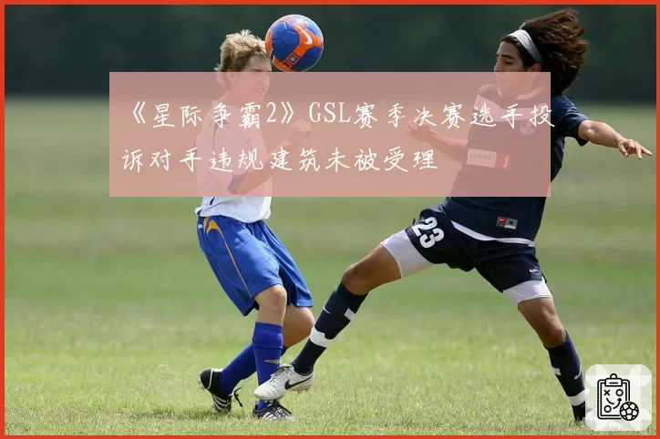 《星际争霸2》GSL赛季决赛选手投诉对手违规建筑未被受理