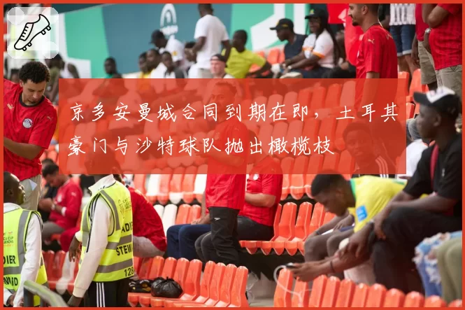 京多安曼城合同到期在即,土耳其豪门与沙特球队抛出橄榄枝
