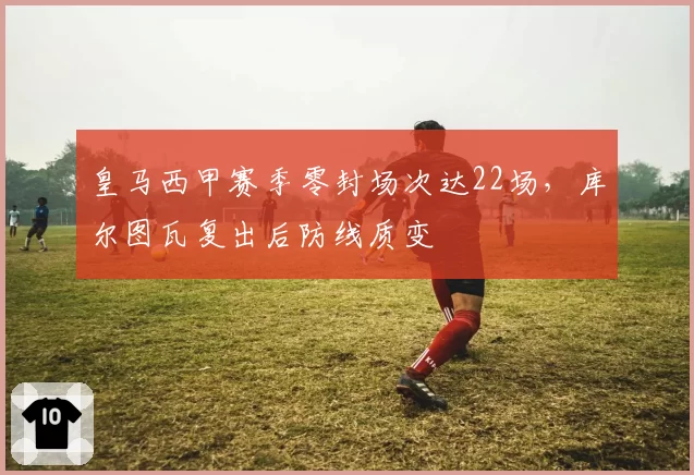 皇马西甲赛季零封场次达22场，库尔图瓦复出后防线质变