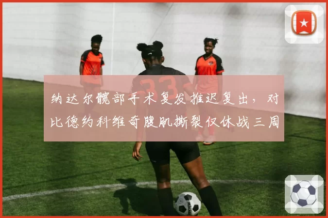 纳达尔髋部手术复发推迟复出，对比德约科维奇腹肌撕裂仅休战三周差距显著