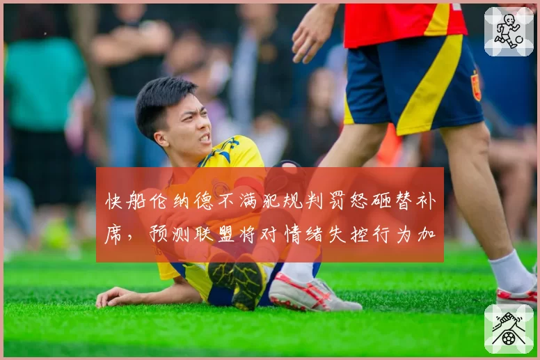 快船伦纳德不满犯规判罚怒砸替补席，预测联盟将对情绪失控行为加重处罚