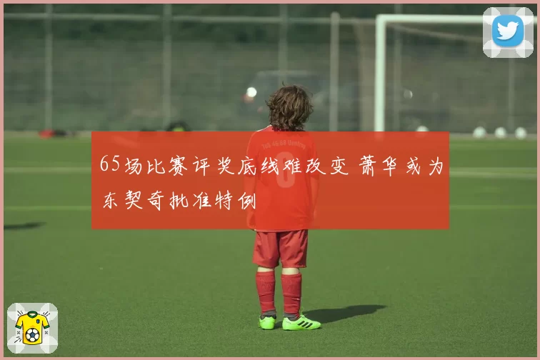65场比赛评奖底线难改变 萧华或为东契奇批准特例