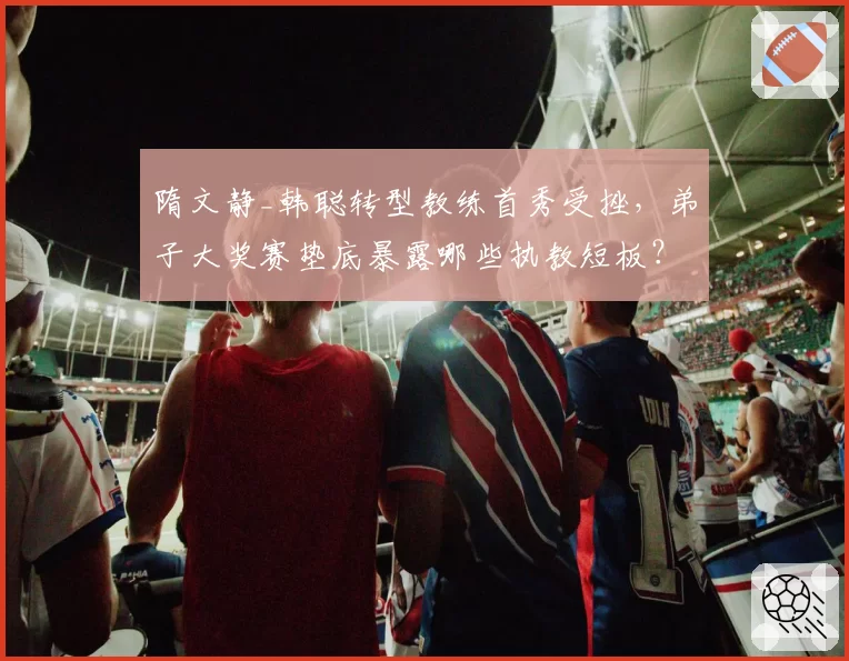 隋文静_韩聪转型教练首秀受挫，弟子大奖赛垫底暴露哪些执教短板？