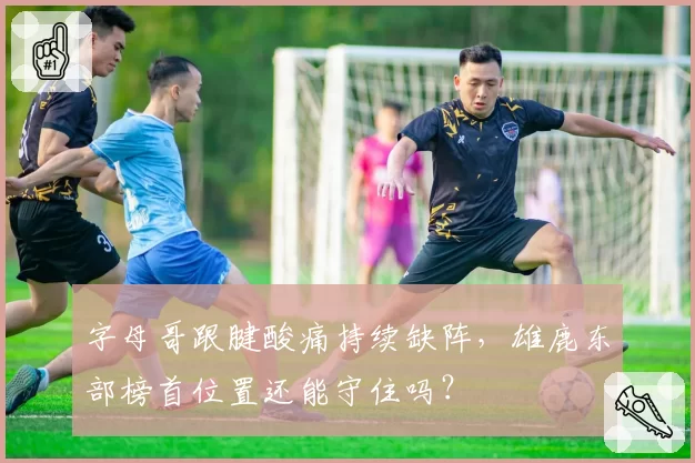 字母哥跟腱酸痛持续缺阵，雄鹿东部榜首位置还能守住吗？
