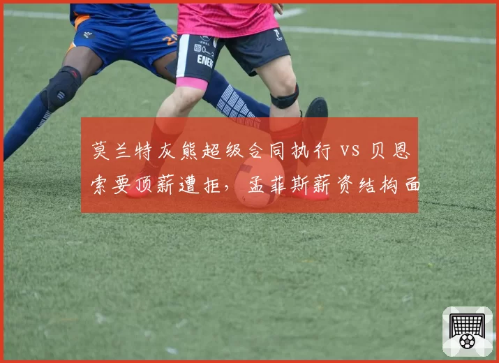 莫兰特灰熊超级合同执行 vs 贝恩索要顶薪遭拒，孟菲斯薪资结构面临抉择