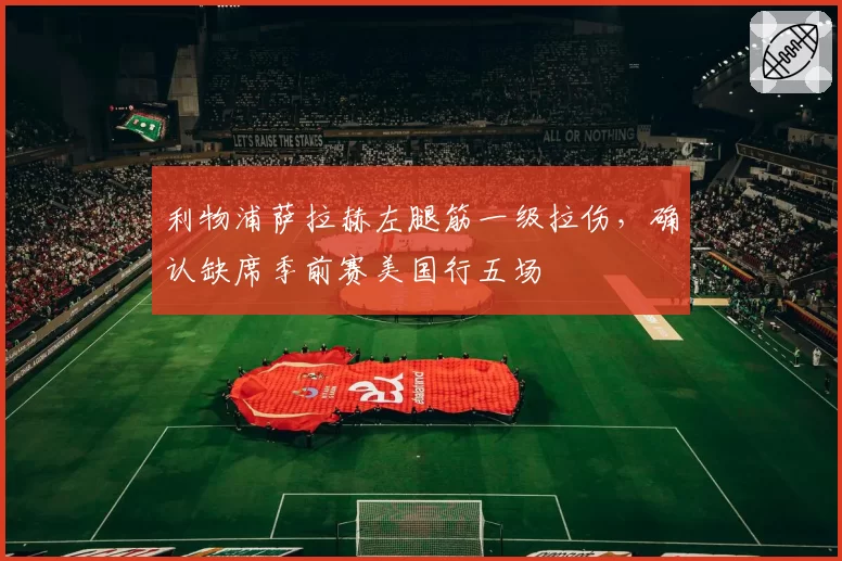 利物浦萨拉赫左腿筋一级拉伤，确认缺席季前赛美国行五场