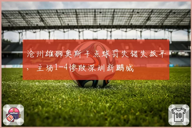 沧州雄狮奥斯卡点球罚失错失扳平，主场1-4惨败深圳新鹏城