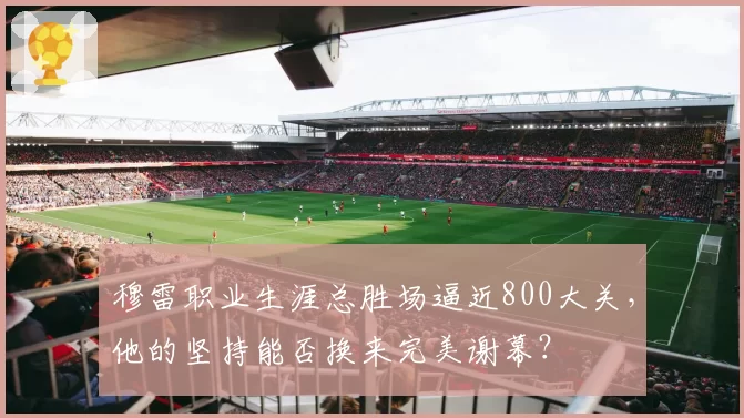 穆雷职业生涯总胜场逼近800大关，他的坚持能否换来完美谢幕？