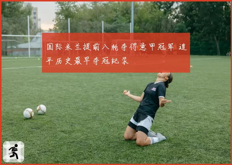 国际米兰提前八轮夺得意甲冠军 追平历史最早夺冠纪录