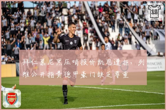 拜仁慕尼黑压哨报价凯恩遭拒，列维公开指责德甲豪门缺乏尊重