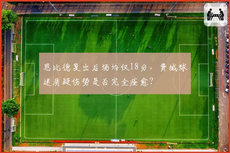 恩比德复出后场均仅18分，费城球迷质疑伤势是否完全痊愈？