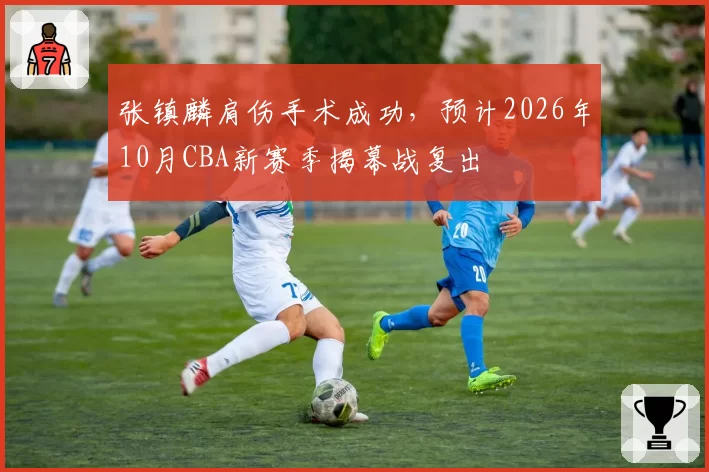 张镇麟肩伤手术成功，预计2026年10月CBA新赛季揭幕战复出