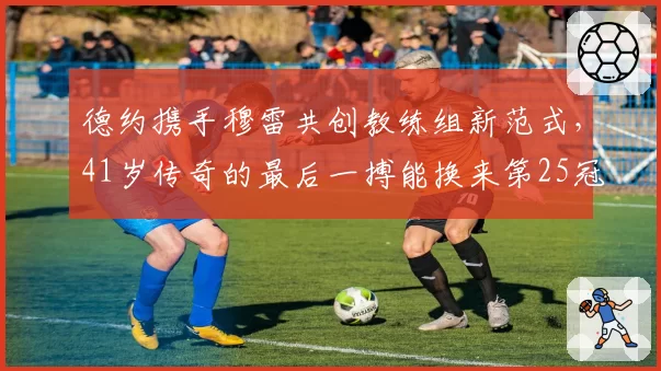 德约携手穆雷共创教练组新范式,41岁传奇的最后一搏能换来第25冠吗?