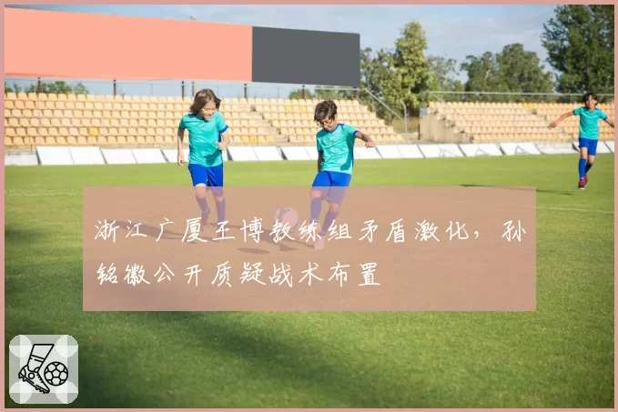 浙江广厦王博教练组矛盾激化，孙铭徽公开质疑战术布置