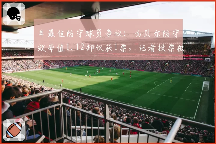 年最佳防守球员争议：戈贝尔防守效率值1.12却仅获1票，记者投票被指偏袒文班亚马