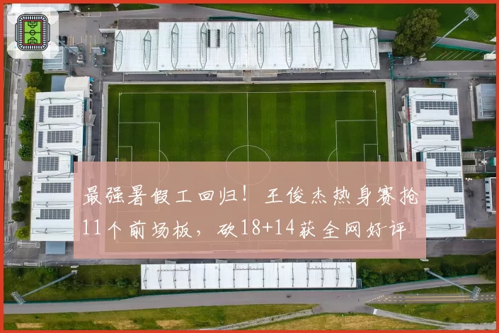 最强暑假工回归!王俊杰热身赛抢11个前场板,砍18+14获全网好评