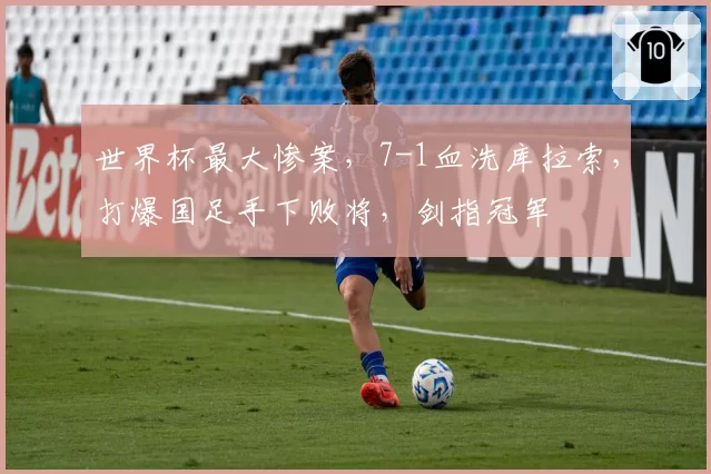 世界杯最大惨案,7-1血洗库拉索,打爆国足手下败将,剑指冠军