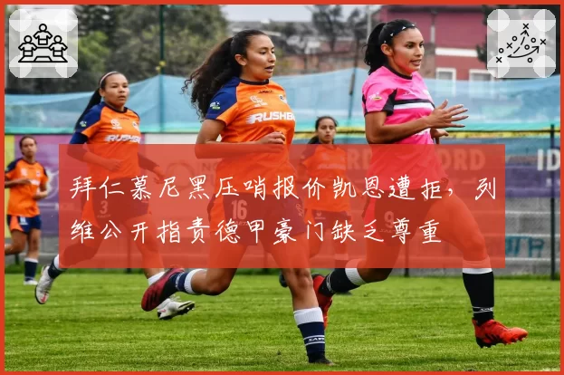 拜仁慕尼黑压哨报价凯恩遭拒，列维公开指责德甲豪门缺乏尊重